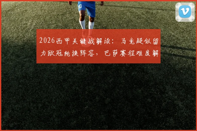 2026西甲关键战解读:马竞疑似留力欧冠轮换阵容,巴萨赛程难度解析及积分保卫策略