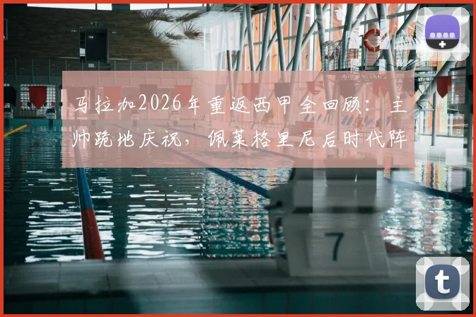马拉加2026年重返西甲全回顾:主帅跪地庆祝,佩莱格里尼后时代阵容与西乙8年蛰伏之路