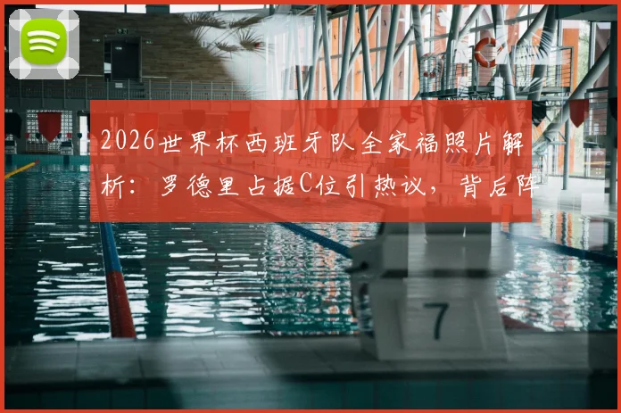 2026世界杯西班牙队全家福照片解析:罗德里占据C位引热议,背后阵容与战术核心全解读