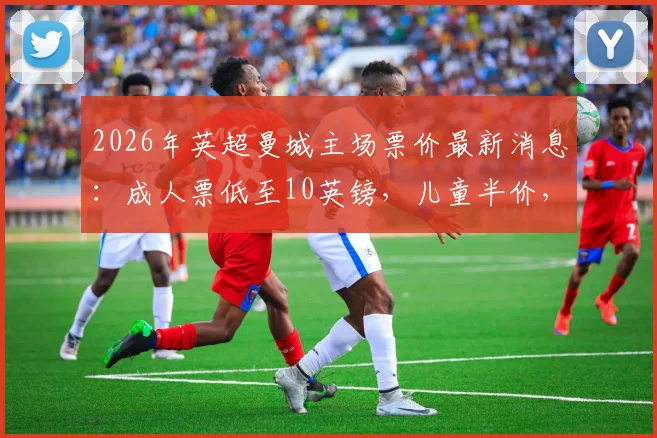 2026年英超曼城主场票价最新消息:成人票低至10英镑,儿童半价,附省钱购票全攻略