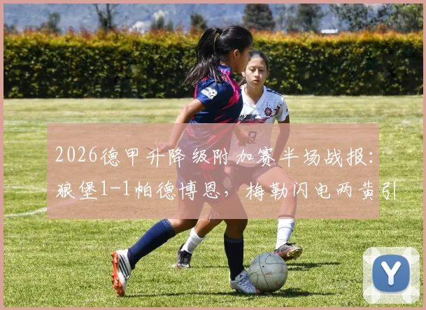 2026德甲升降级附加赛半场战报：狼堡1-1帕德博恩，梅勒闪电两黄引争议，毕尔比亚关键扳平