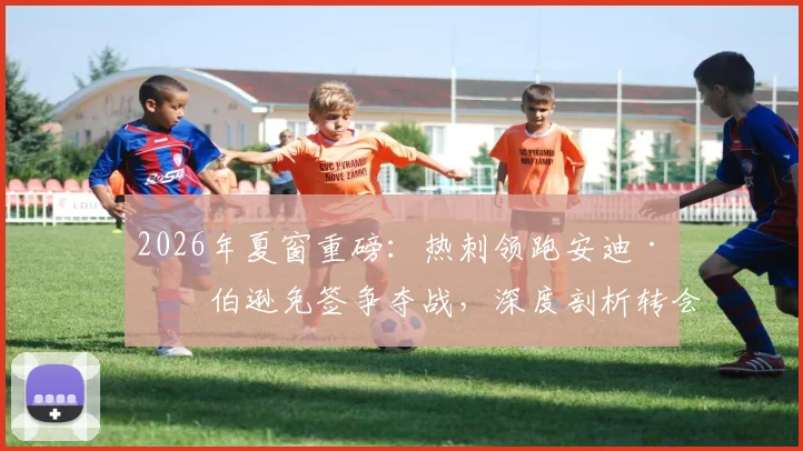 2026年夏窗重磅:热刺领跑安迪·罗伯逊免签争夺战,深度剖析转会可能性与后防影响
