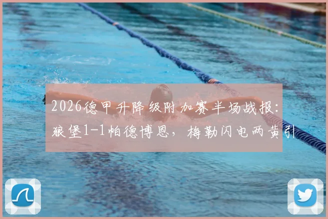 2026德甲升降级附加赛半场战报:狼堡1-1帕德博恩,梅勒闪电两黄引争议,毕尔比亚关键扳平