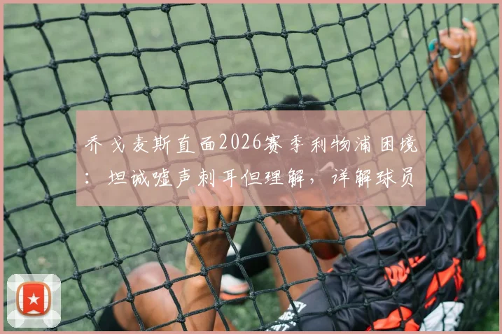 乔戈麦斯直面2026赛季利物浦困境:坦诚嘘声刺耳但理解,详解球员如何消化球迷失望情绪