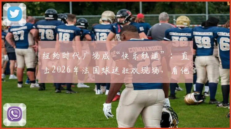 纽约时代广场成“快乐轨道”：直击2026年法国球迷狂欢现场，看他们如何用“开火车”点燃街头！