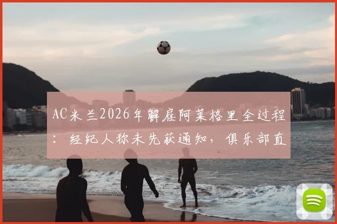 AC米兰2026年解雇阿莱格里全过程:经纪人称未先获通知,俱乐部直接公告引发争议