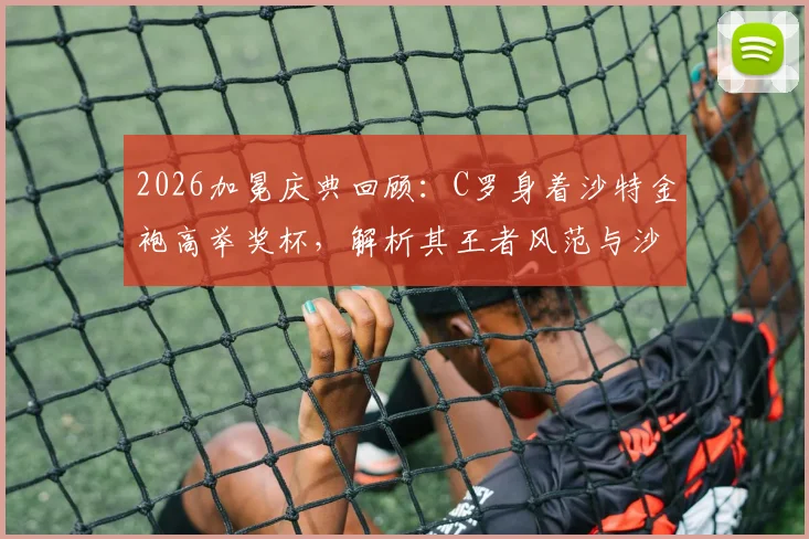2026加冕庆典回顾：C罗身着沙特金袍高举奖杯，解析其王者风范与沙特足球文化融合