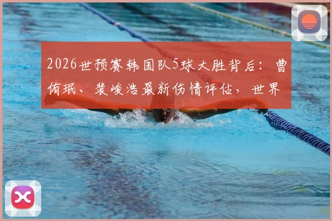 2026世预赛韩国队5球大胜背后:曹侑珉、裴峻浩最新伤情评估,世界杯前景蒙上阴影?