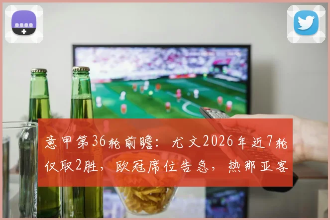 意甲第36轮前瞻:尤文2026年近7轮仅取2胜,欧冠席位告急,热那亚客场难有作为