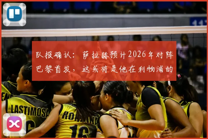 队报确认:萨拉赫预计2026年对阵巴黎首发,这或将是他在利物浦的欧战绝唱