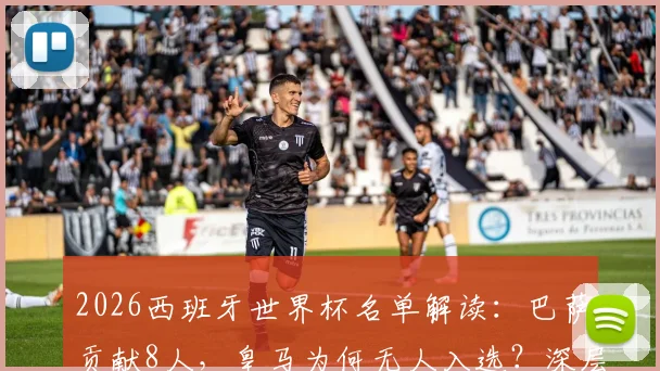 2026西班牙世界杯名单解读：巴萨贡献8人，皇马为何无人入选？深层原因剖析
