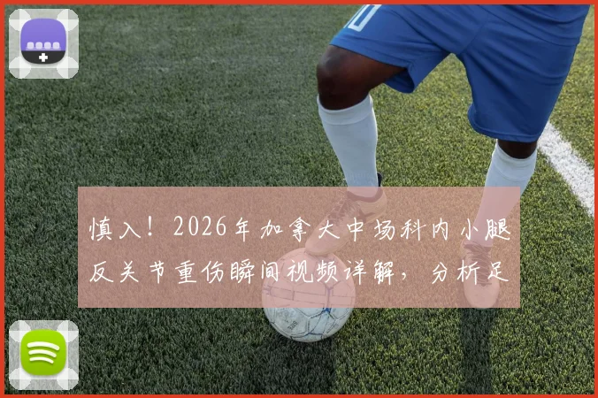 慎入！2026年加拿大中场科内小腿反关节重伤瞬间视频详解，分析足球场上严重腿部变形伤害如何发生