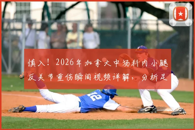 慎入!2026年加拿大中场科内小腿反关节重伤瞬间视频详解,分析足球场上严重腿部变形伤害如何发生