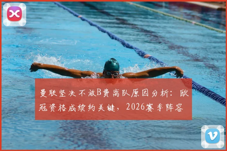 曼联坚决不放B费离队原因分析:欧冠资格成续约关键,2026赛季阵容核心确定