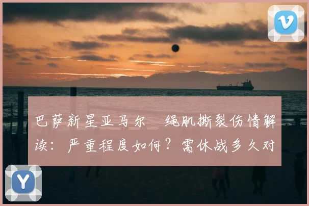 巴萨新星亚马尔腘绳肌撕裂伤情解读:严重程度如何?需休战多久对巴萨有何影响?(2026)
