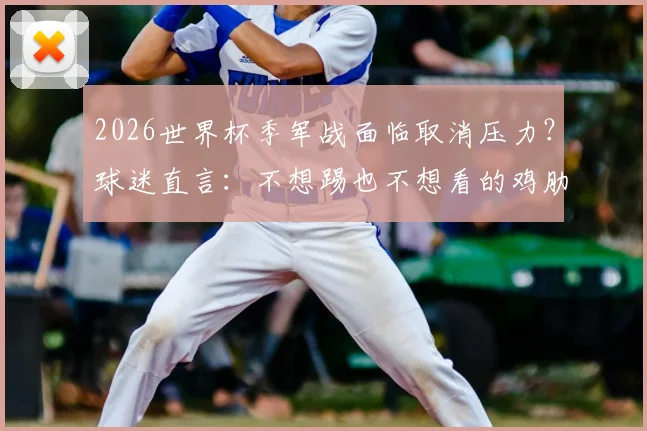 2026世界杯季军战面临取消压力？球迷直言：不想踢也不想看的鸡肋之战