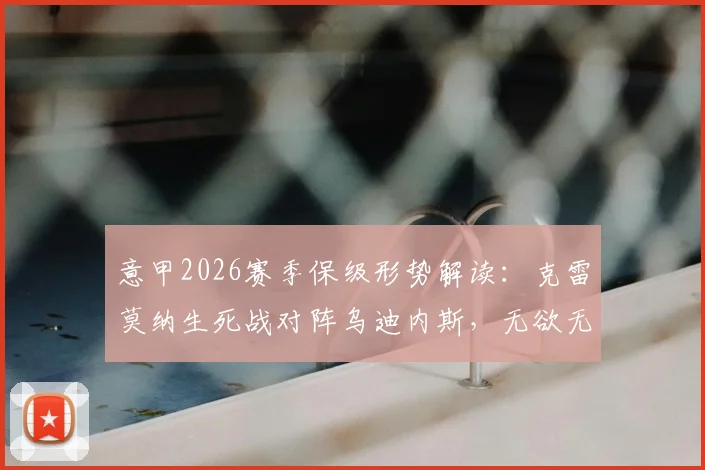 意甲2026赛季保级形势解读:克雷莫纳生死战对阵乌迪内斯,无欲无求对手成抢分关键