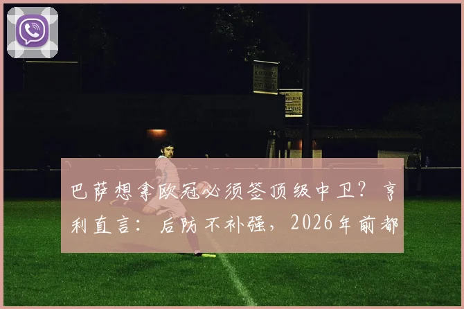 巴萨想拿欧冠必须签顶级中卫?亨利直言:后防不补强,2026年前都没戏!最新引援目标分析