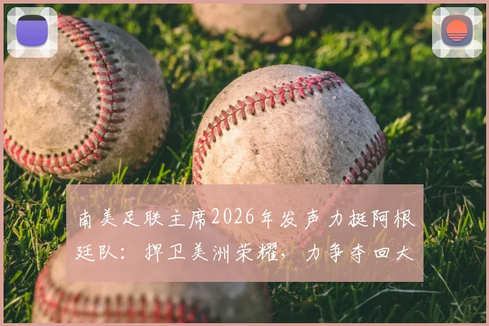 南美足联主席2026年发声力挺阿根廷队：捍卫美洲荣耀，力争夺回大力神杯