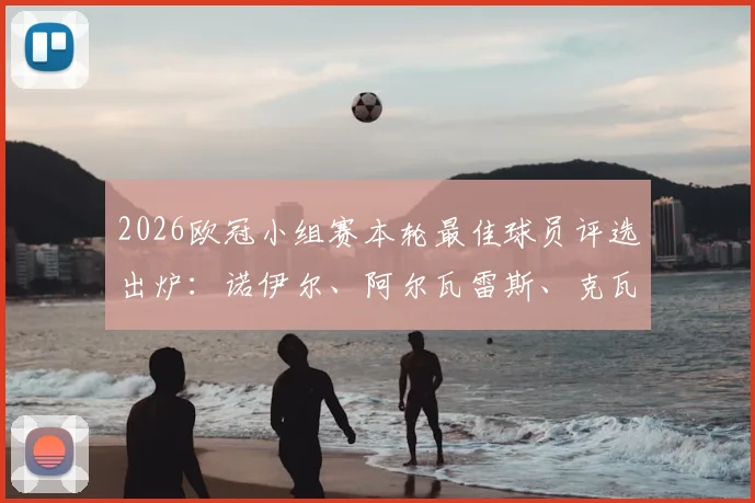2026欧冠小组赛本轮最佳球员评选出炉:诺伊尔、阿尔瓦雷斯、克瓦拉茨赫利亚、拉亚四大候选表现分析