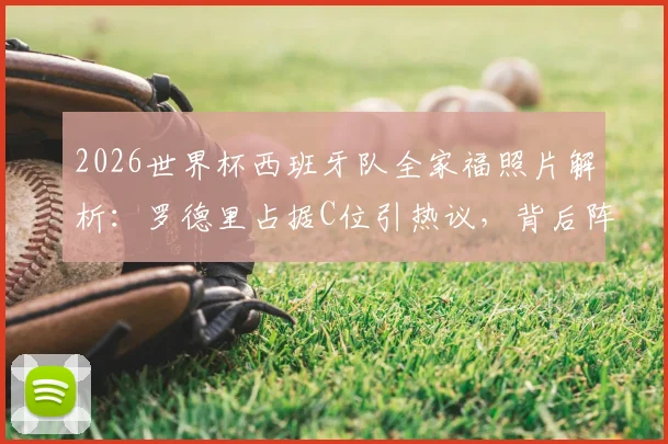 2026世界杯西班牙队全家福照片解析:罗德里占据C位引热议,背后阵容与战术核心全解读