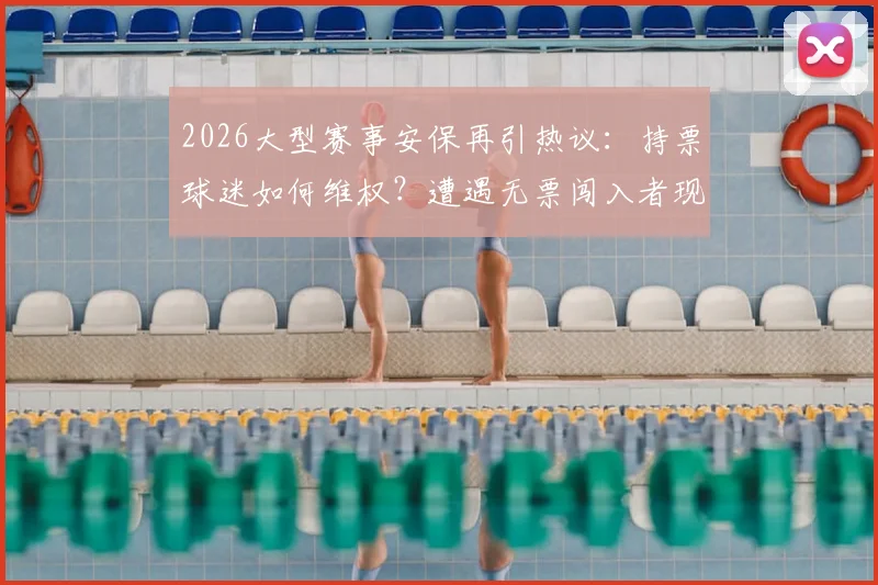 2026大型赛事安保再引热议：持票球迷如何维权？遭遇无票闯入者现场处置指南