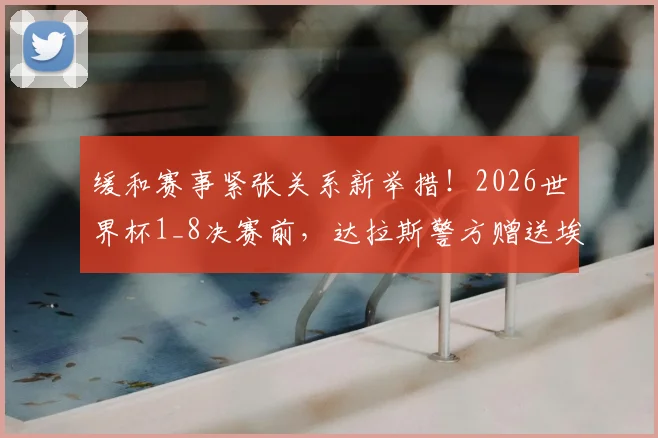 缓和赛事紧张关系新举措！2026世界杯1_8决赛前，达拉斯警方赠送埃及队特殊礼物引关注