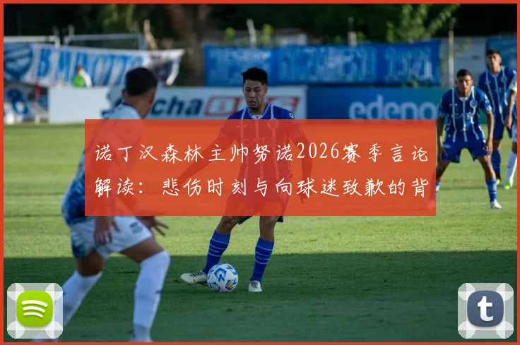 诺丁汉森林主帅努诺2026赛季言论解读：悲伤时刻与向球迷致歉的背后，深度剖析球队困境与未来出路
