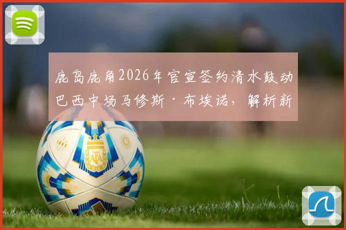 鹿岛鹿角2026年官宣签约清水鼓动巴西中场马修斯·布埃诺,解析新援转会费、号码及对球队战术影响