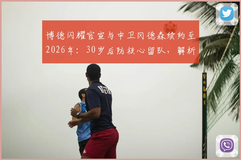 博德闪耀官宣与中卫冈德森续约至2026年：30岁后防核心留队，解析球队后防新计划