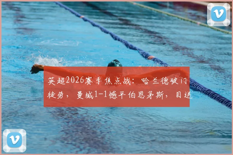 英超2026赛季焦点战:哈兰德破门徒劳,曼城1-1憾平伯恩茅斯,目送阿森纳提前问鼎