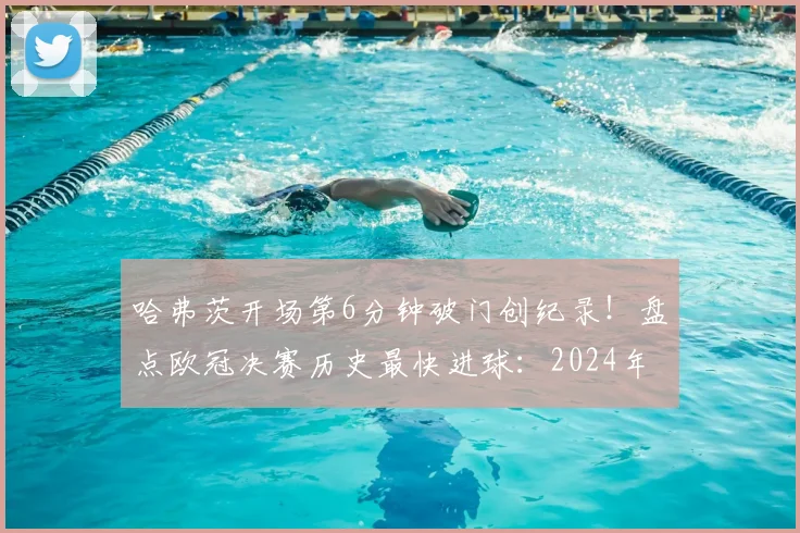 哈弗茨开场第6分钟破门创纪录！盘点欧冠决赛历史最快进球：2024年经典时刻回顾与深度分析