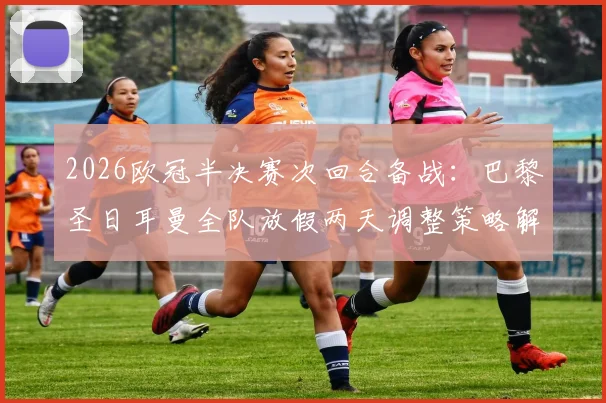2026欧冠半决赛次回合备战:巴黎圣日耳曼全队放假两天调整策略解析,姆巴佩最新动态追踪