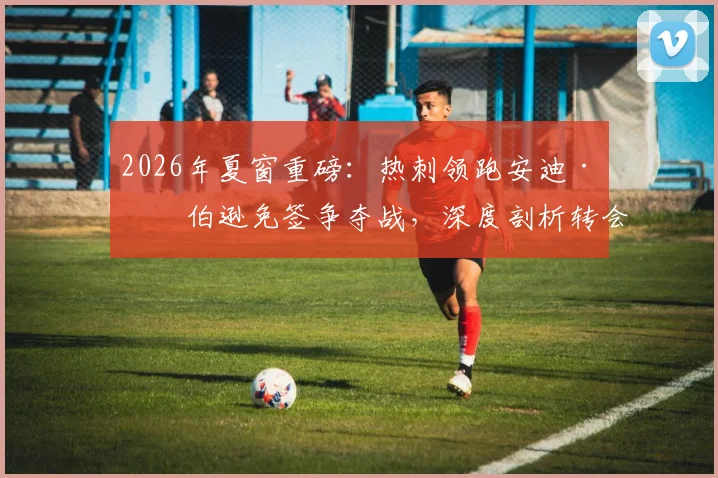 2026年夏窗重磅：热刺领跑安迪·罗伯逊免签争夺战，深度剖析转会可能性与后防影响