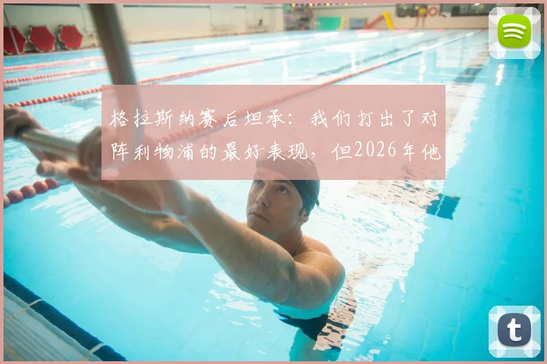 格拉斯纳赛后坦承：我们打出了对阵利物浦的最好表现，但2026年他们把握机会能力更强