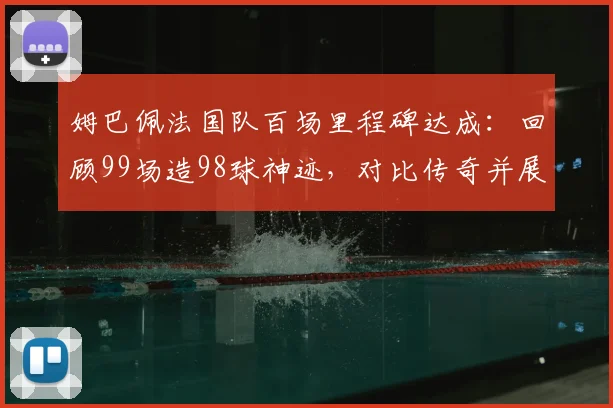姆巴佩法国队百场里程碑达成：回顾99场造98球神迹，对比传奇并展望2026年未来
