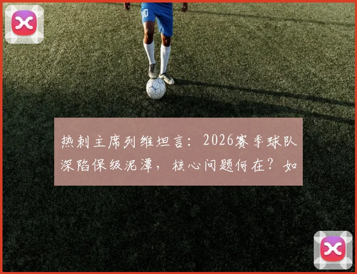 热刺主席列维坦言:2026赛季球队深陷保级泥潭,核心问题何在?如何破局?