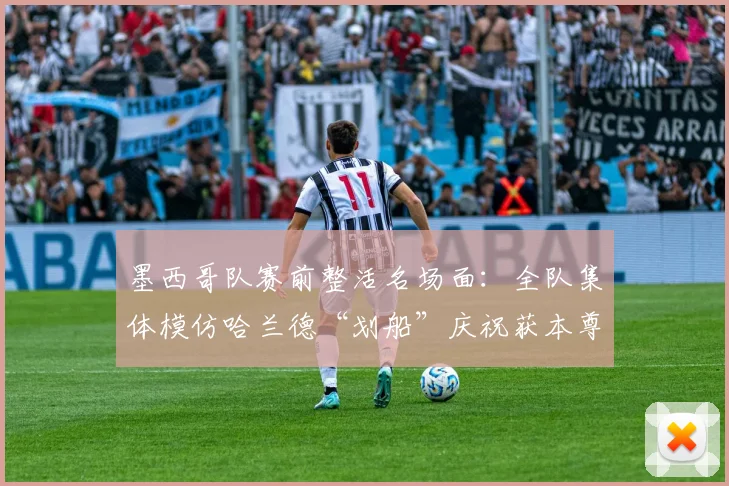 墨西哥队赛前整活名场面：全队集体模仿哈兰德“划船”庆祝获本尊认证，趣味互动引爆网络！