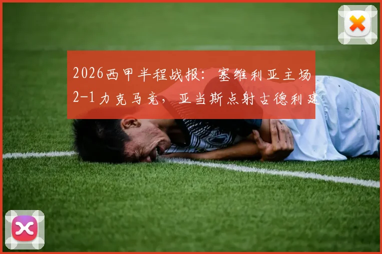 2026西甲半程战报:塞维利亚主场2-1力克马竞,亚当斯点射古德利建功,马竞防线半场崩盘分析