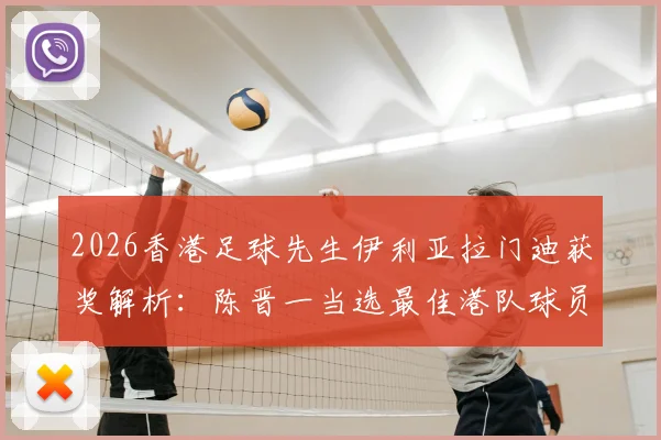 2026香港足球先生伊利亚拉门迪获奖解析:陈晋一当选最佳港队球员的背后原因与实力全览