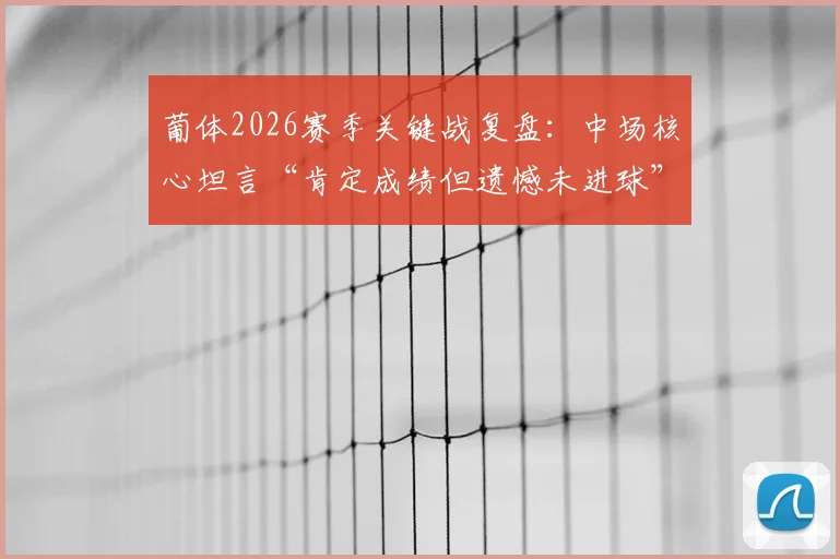 葡体2026赛季关键战复盘：中场核心坦言“肯定成绩但遗憾未进球”，球队得势不得分症结何在？