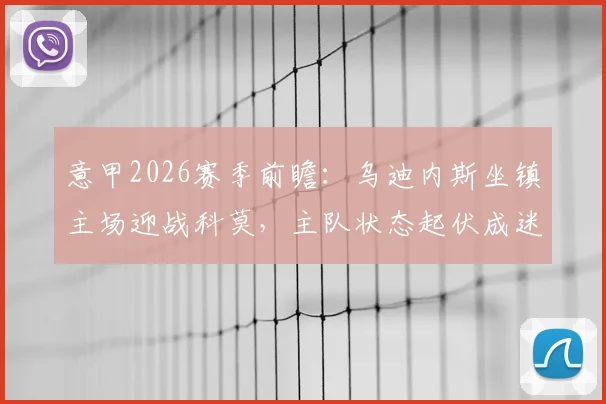 意甲2026赛季前瞻：乌迪内斯坐镇主场迎战科莫，主队状态起伏成迷，客队豪取五连胜剑指欧冠区席位