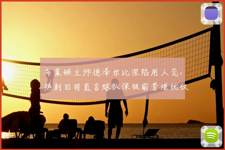 布莱顿主帅德泽尔比深陷用人荒，热刺旧将直言球队保级前景堪忧仅一成把握