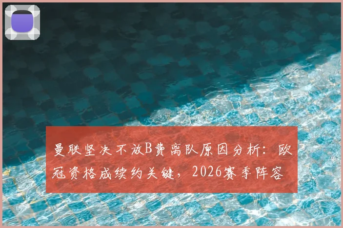 曼联坚决不放B费离队原因分析：欧冠资格成续约关键，2026赛季阵容核心确定
