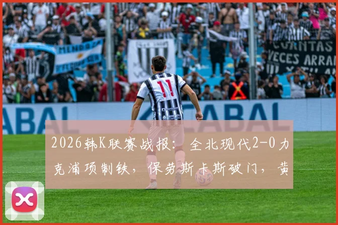 2026韩K联赛战报:全北现代2-0力克浦项制铁,保劳斯卡斯破门,黄仁在补时送礼