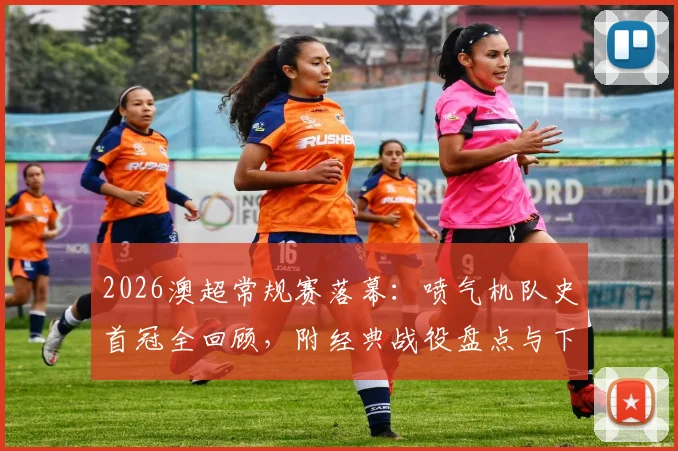 2026澳超常规赛落幕:喷气机队史首冠全回顾,附经典战役盘点与下赛季前瞻