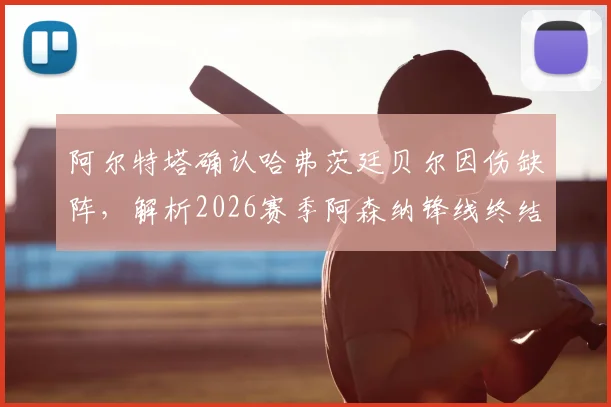 阿尔特塔确认哈弗茨廷贝尔因伤缺阵,解析2026赛季阿森纳锋线终结效率提升三大关键