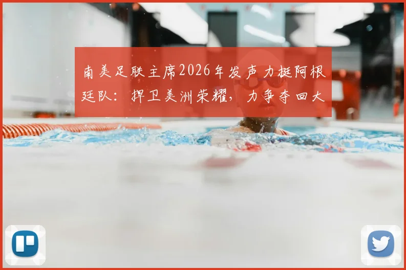 南美足联主席2026年发声力挺阿根廷队:捍卫美洲荣耀,力争夺回大力神杯