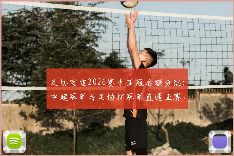 足协官宣2026赛季亚冠名额分配:中超冠军与足协杯冠军直通正赛,附球队参赛前景解读