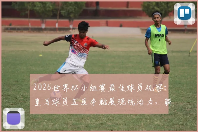 2026世界杯小组赛最佳球员观察:皇马球员五度夺魁展现统治力,解析其背后的团队与个人因素